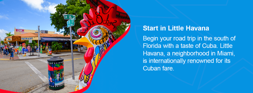 Begin your road trip in the south of Florida with a taste of Cuba. Little Havana, a neighborhood in Miami, is internationally renowned for its Cuban fare. 