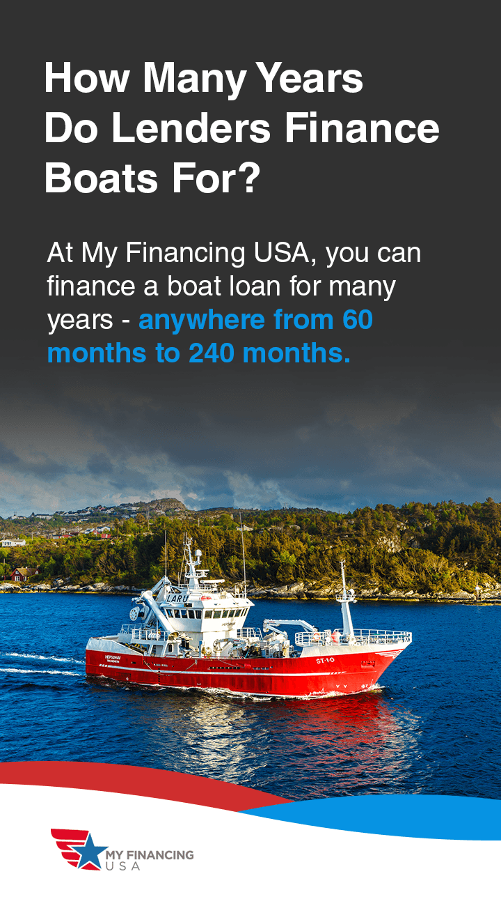 How Many Years Do Lenders Finance Boats For? At My Financing USA, you can finance a boat loan for many years — anywhere from 60 months to 240 months.