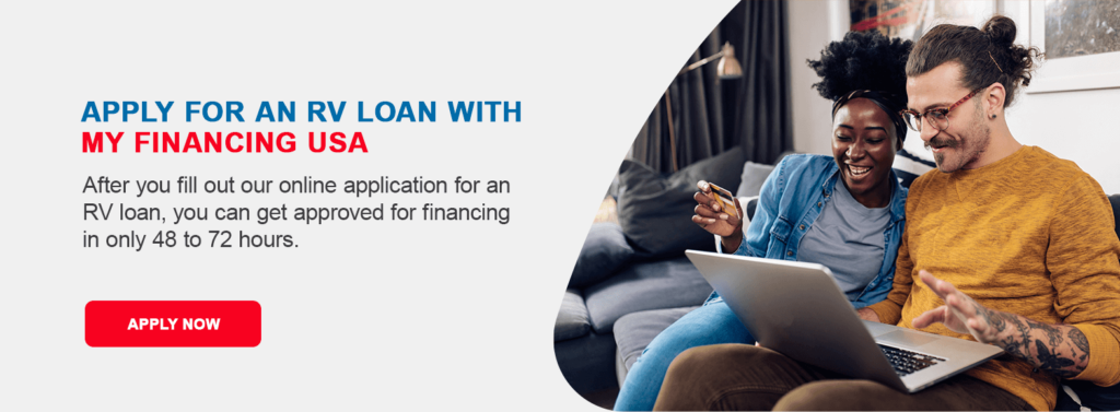 Apply for an RV Loan With My Financing USA. After you fill out our online application for an RV loan, you can get approved for financing in only 48 to 72 hours.