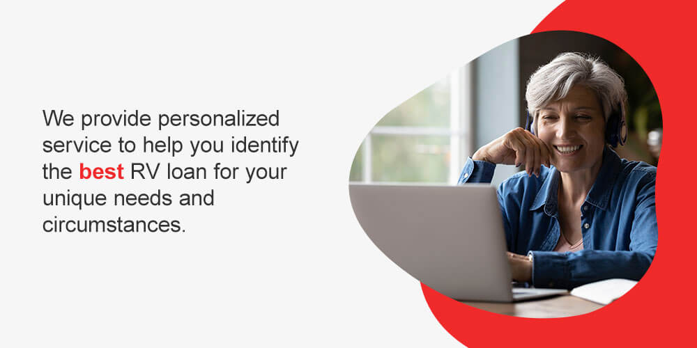 We provide personalized service to help you identify the best RV loan for your unique needs and circumstances.
