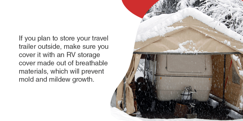 If you plan to store your travel trailer outside, make sure you cover it with an RV storage cover made out of breathable materials, which will prevent mold and mildew growth.