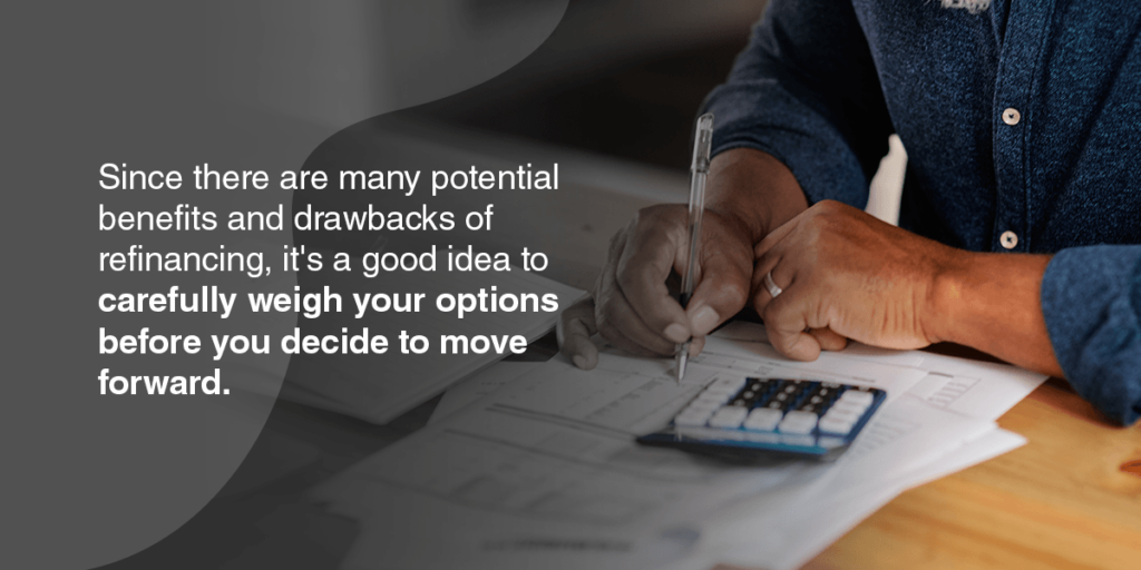 Since there are many potential benefits and drawbacks of refinancing, it's a good idea to carefully weigh your options before you decide to move forward.