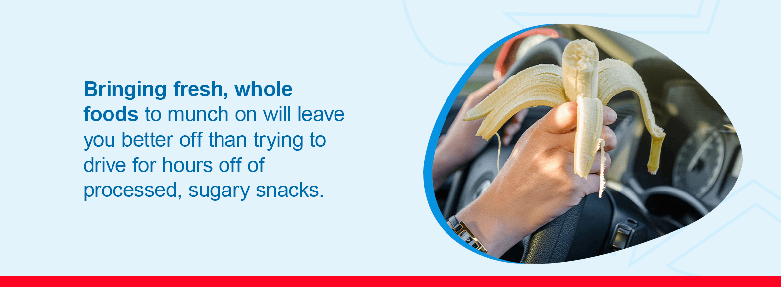 Bringing fresh, whole foods to munch on will leave you better off than trying to drive for hours off of processed, sugary snacks.