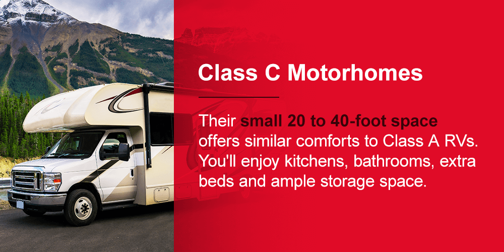 Class C motorhomes: their small 20 to 40-foot space offers similar comforts to Class A RVs — you'll enjoy kitchens, bathrooms, extra beds and ample storage space.