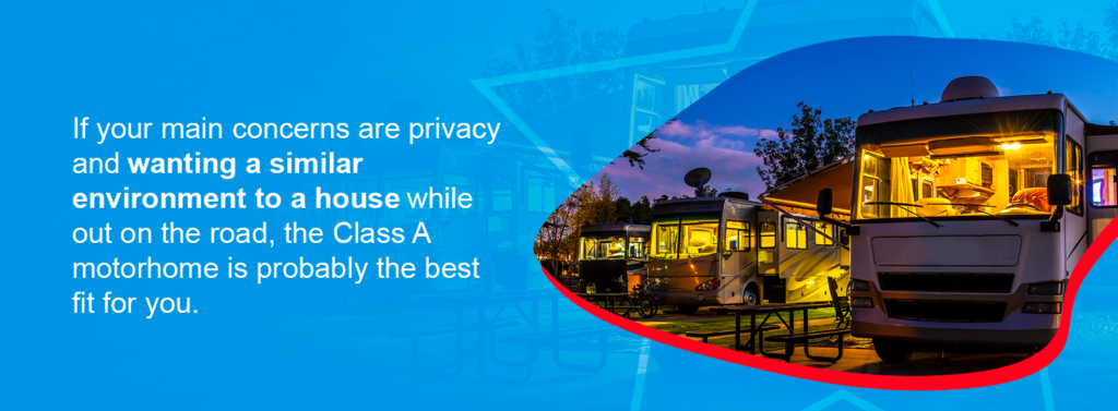 If your main concerns are privacy and wanting a similar environment to a house while out on the road, the Class A motorhome is probably the best fit for you.