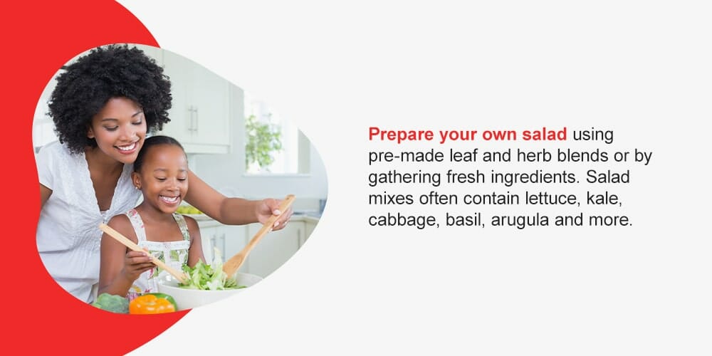 Prepare your own salad using pre-made leaf and herb blends or by gathering fresh ingredients. Salad mixes often contain lettuce, kale, cabbage, basil, arugula and more. 
