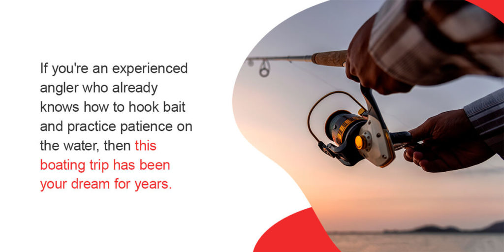 If you're an experienced angler who already knows how to hook bait and practice patience on the water, then this boating trip has been your dream for years.