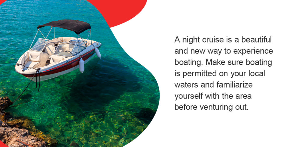 A night cruise is a beautiful and new way to experience boating. Make sure boating is permitted on your local waters and familiarize yourself with the area before venturing out.
