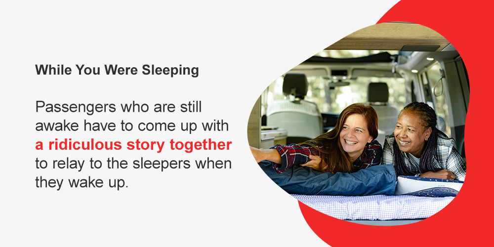 While You Were Sleeping. Passengers who are still awake have to come up with a ridiculous story together to relay to the sleepers when they wake up. 