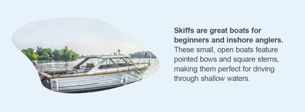 Skiffs are great boats for beginners and inshore anglers. These small, open boats feature pointed bows and square sterns, making them perfect for driving through shallow waters.