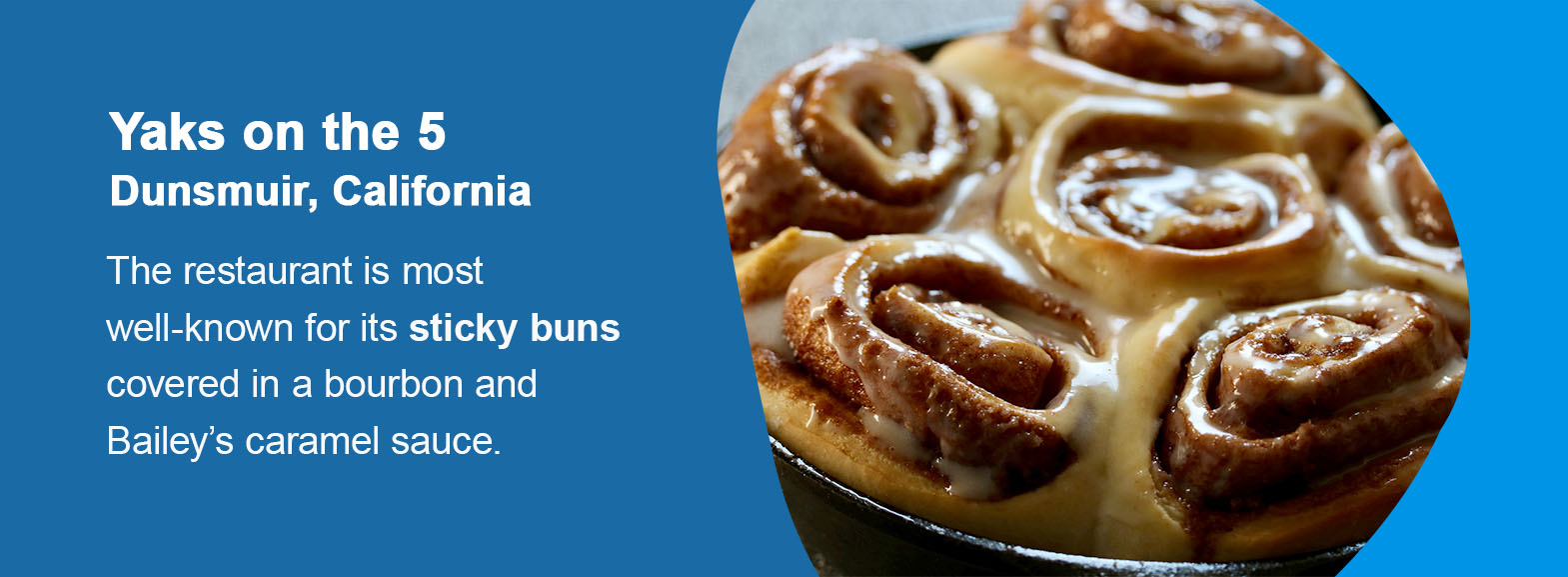 Yaks on the 5 — Dunsmuir, California. The restaurant is most well-known for its sticky buns covered in a bourbon and Bailey’s caramel sauce.