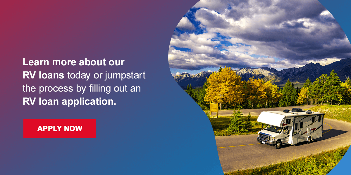 Learn more about our RV loans about our RV loans today or jumpstart the process by filling out an RV loan application. 