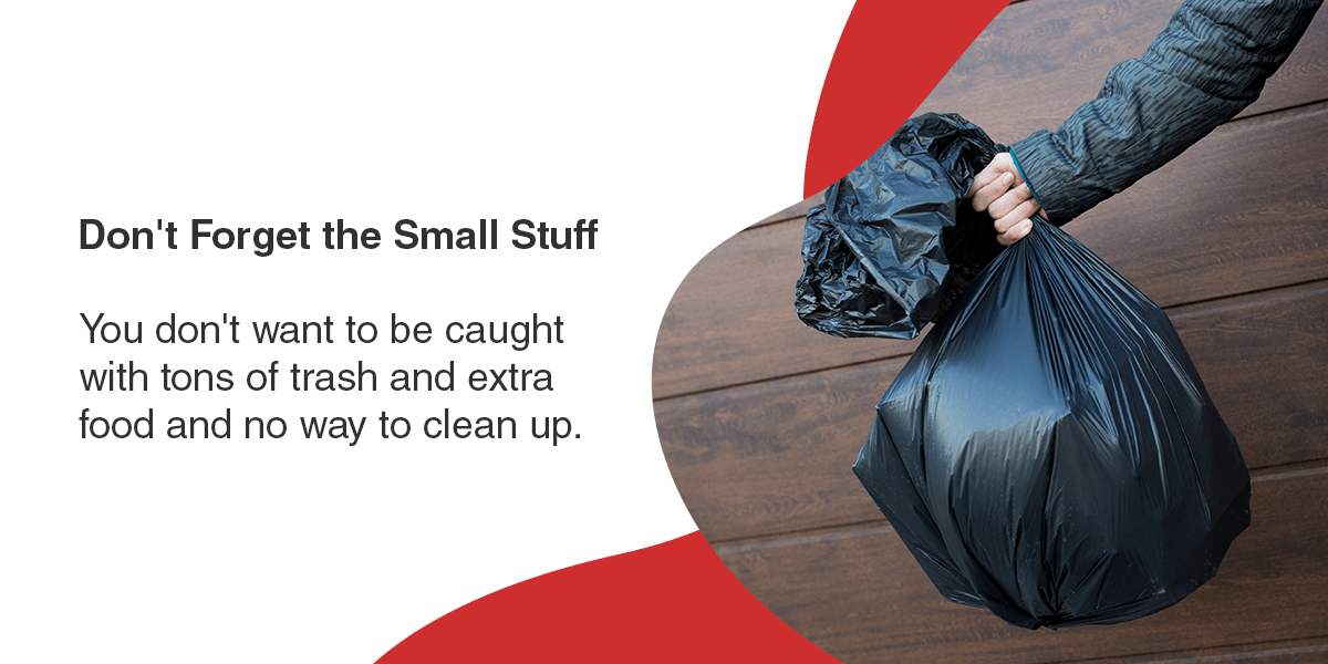 Don't Forget the Small Stuff - You don't want to be caught with tons of trash and extra food and no way to clean up. 