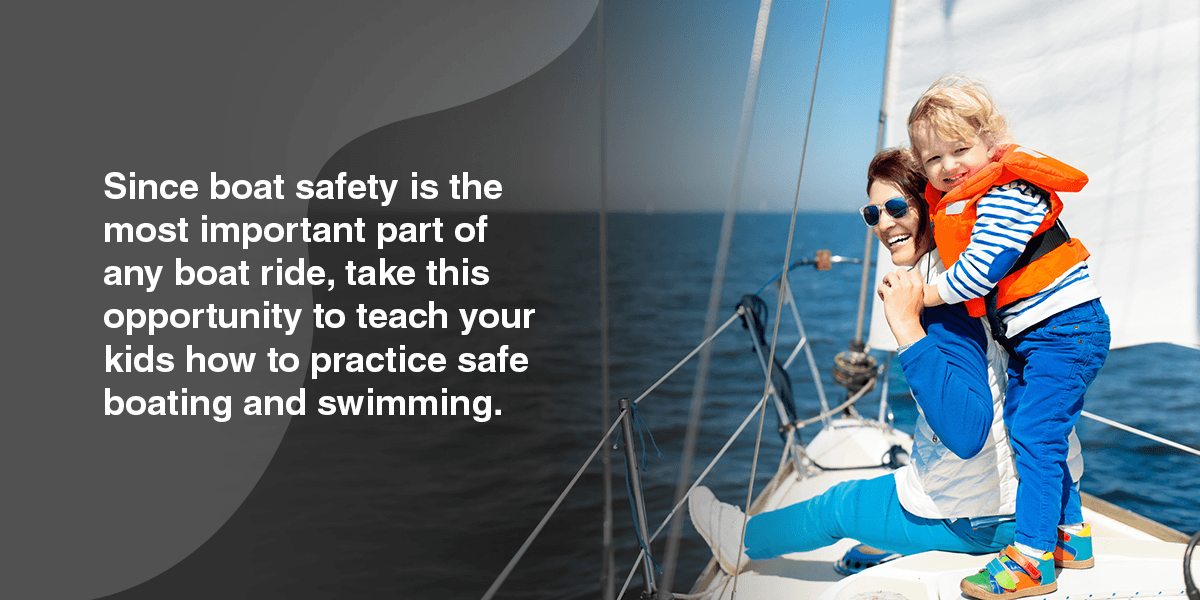 Since boat safety is the most important part of any boat ride, take this opportunity to teach your kids how to practice safe boating and swimming.