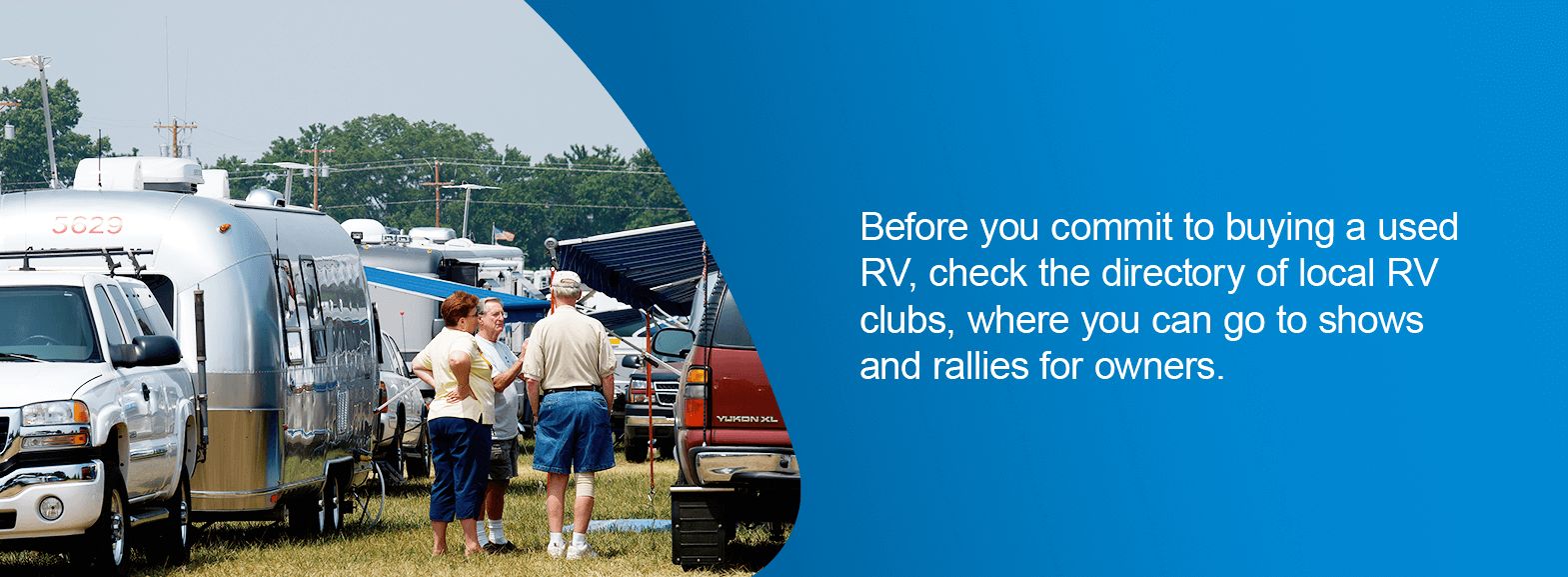 Before you commit to buying a used RV, check the directory of local RV clubs, where you can go to shows and rallies for owners.