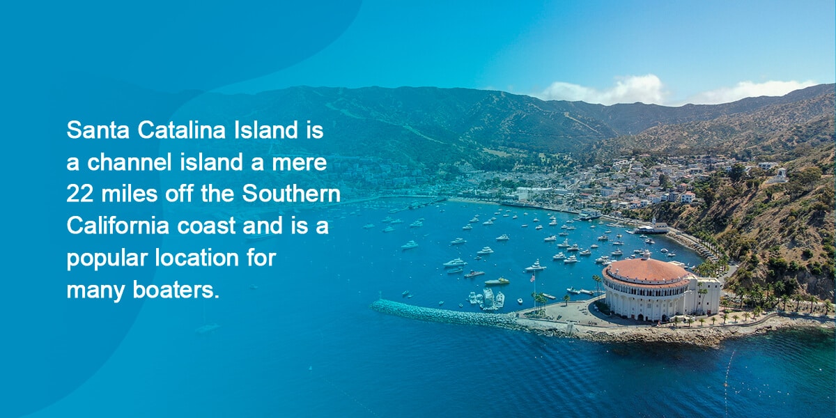Santa Catalina Island, California. Santa Catalina Island is a channel island a mere 22 miles off the Southern California coast and is a popular location for many boaters. 