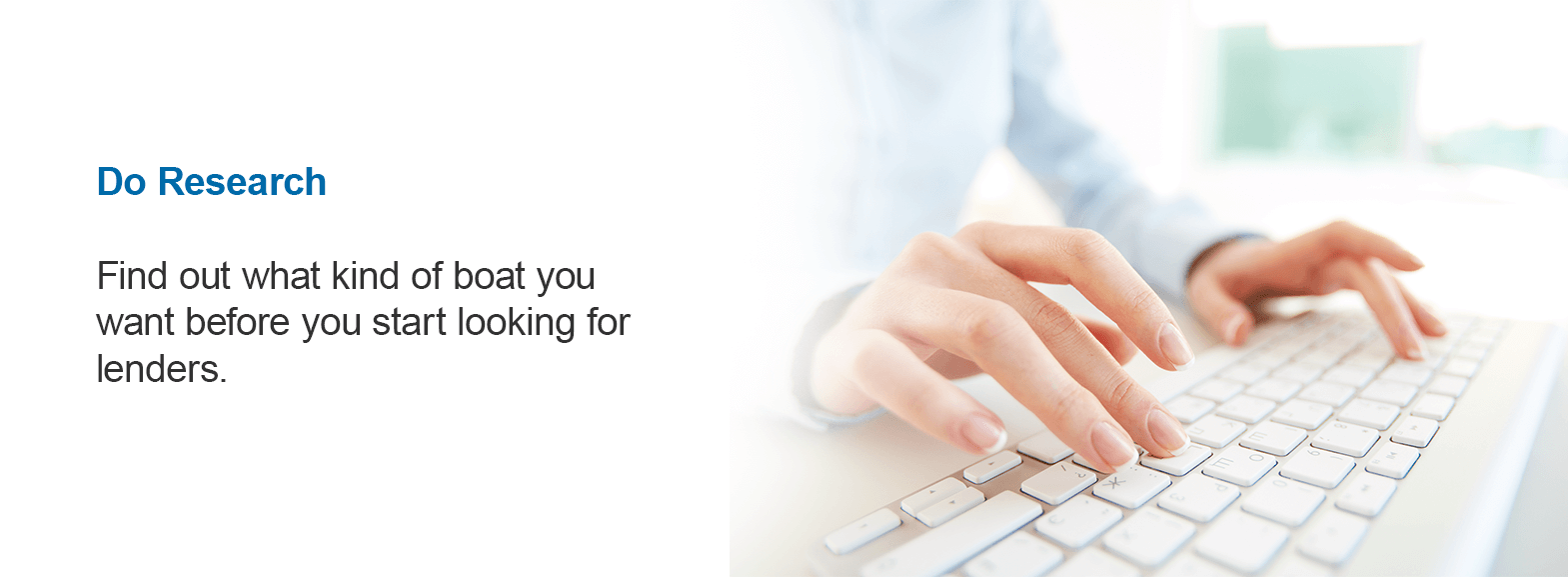 Do Research. Find out what kind of boat you want before you start looking for lenders. 