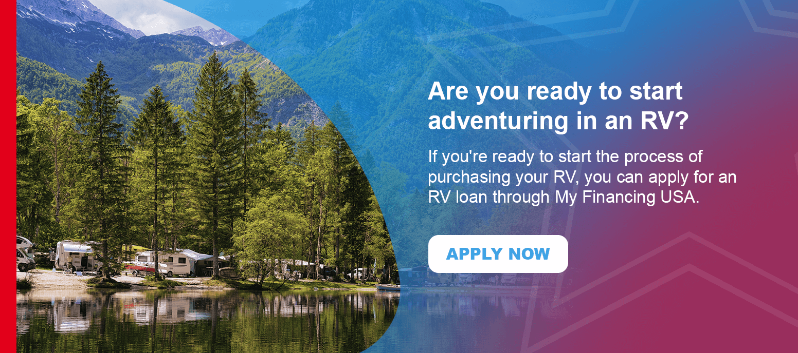 If you're ready to start the process of purchasing your RV, you can apply for an RV loan through My Financing USA. Apply now!